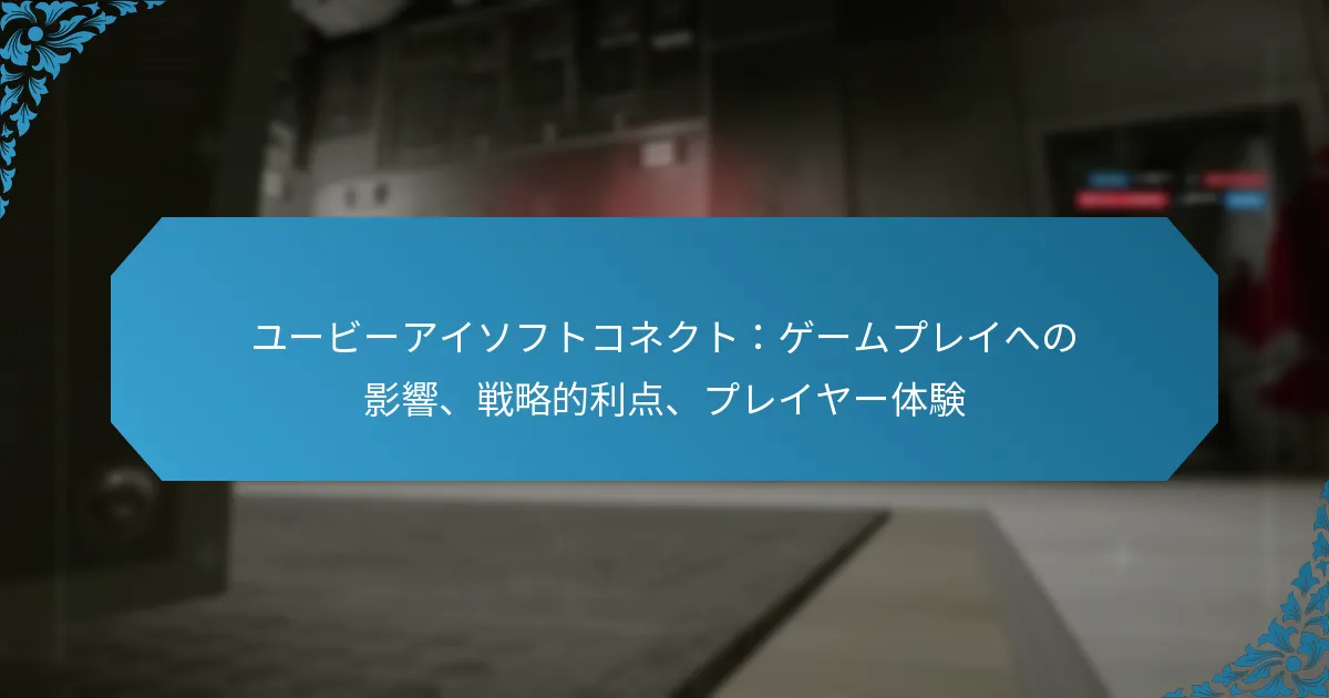 ユービーアイソフトコネクト：ゲームプレイへの影響、戦略的利点、プレイヤー体験